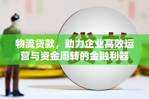 甘孜物流贷款，助力企业高效运营与资金周转的金融利器