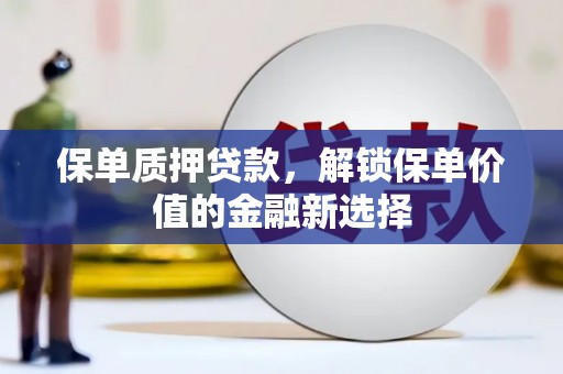 抚州保单质押贷款，解锁保单价值的金融新选择