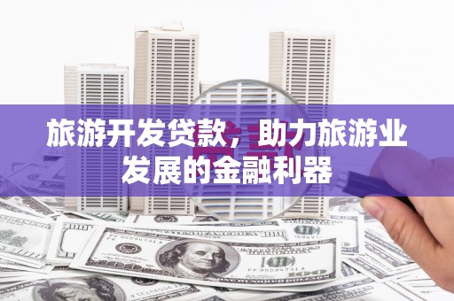忠县旅游开发贷款，助力旅游业发展的金融利器