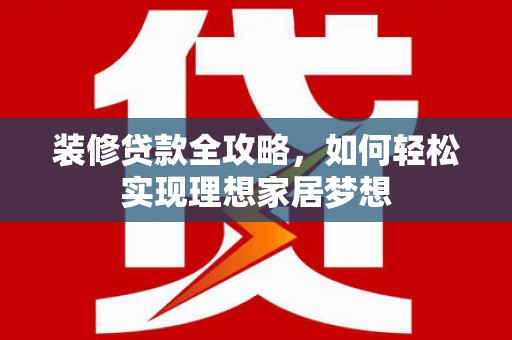 始兴装修贷款全攻略，如何轻松实现理想家居梦想