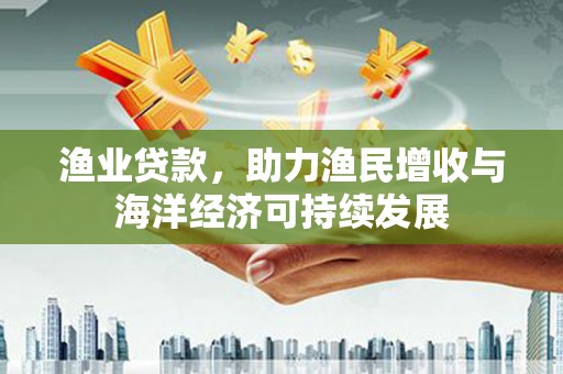 科尔沁左翼后旗渔业贷款，助力渔民增收与海洋经济可持续发展