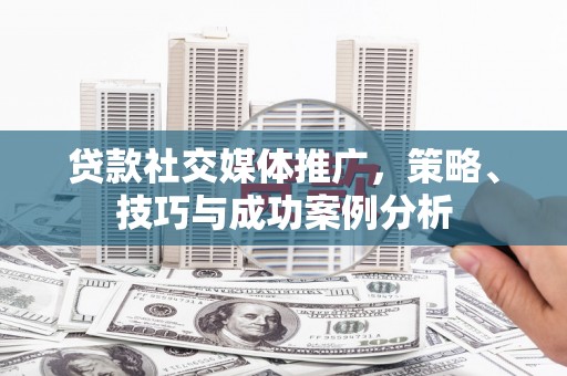卢氏贷款社交媒体推广，策略、技巧与成功案例分析