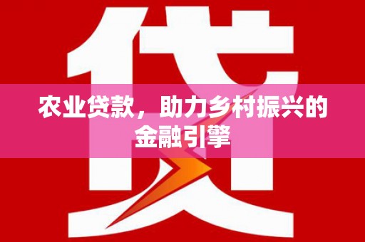 弓长岭农业贷款，助力乡村振兴的金融引擎