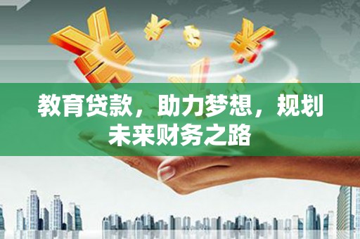 咸宁教育贷款，助力梦想，规划未来财务之路
