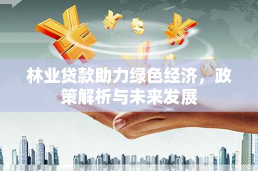 线西林业贷款助力绿色经济，政策解析与未来发展