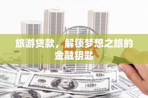 弓长岭旅游贷款，解锁梦想之旅的金融钥匙