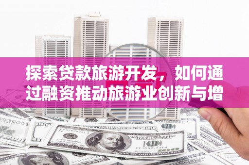 达拉特旗探索贷款旅游开发，如何通过融资推动旅游业创新与增长