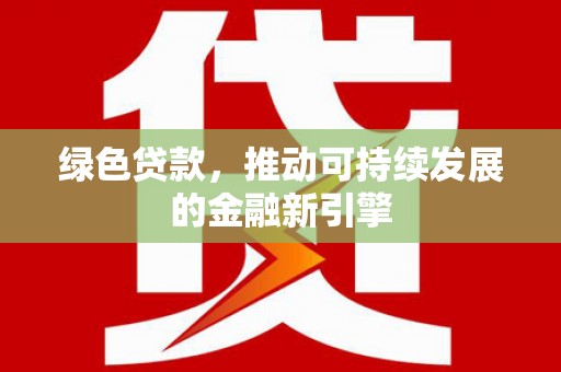 迭部绿色贷款，推动可持续发展的金融新引擎