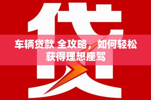 浮梁车辆贷款 全攻略，如何轻松获得理想座驾