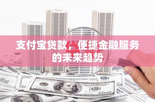 山西支付宝贷款，便捷金融服务的未来趋势