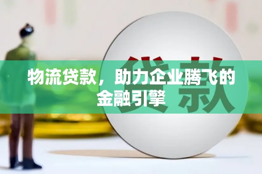 西华物流贷款，助力企业腾飞的金融引擎