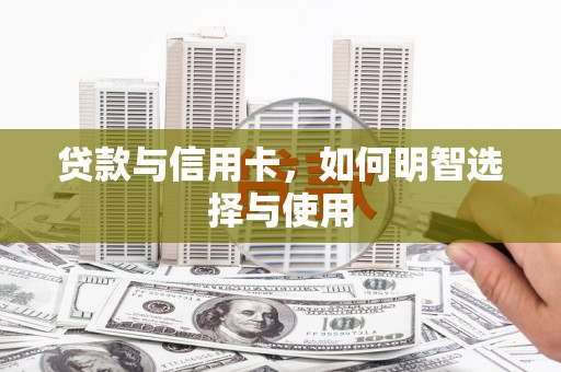邱县贷款与信用卡，如何明智选择与使用