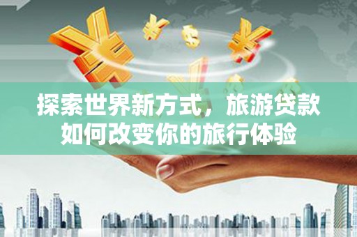 西峡探索世界新方式，旅游贷款如何改变你的旅行体验