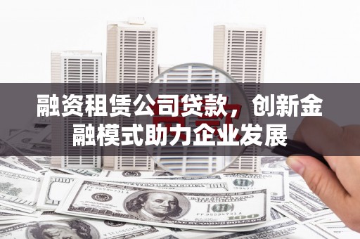 崁顶融资租赁公司贷款，创新金融模式助力企业发展