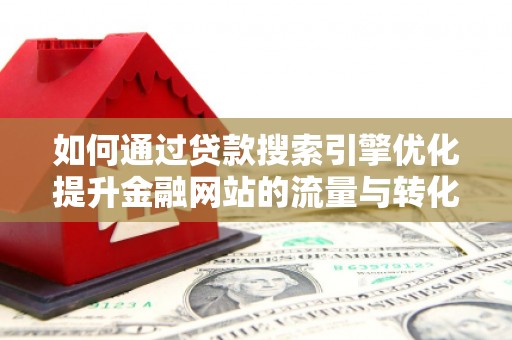 张家港如何通过贷款搜索引擎优化提升金融网站的流量与转化率
