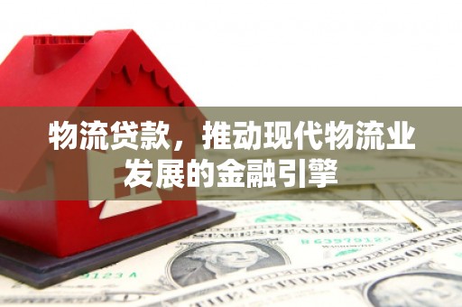 黔西物流贷款，推动现代物流业发展的金融引擎