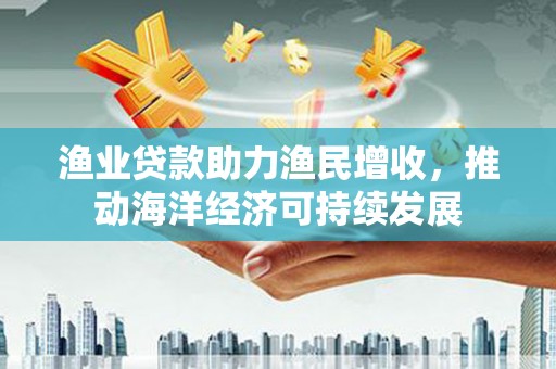 晋江渔业贷款助力渔民增收，推动海洋经济可持续发展
