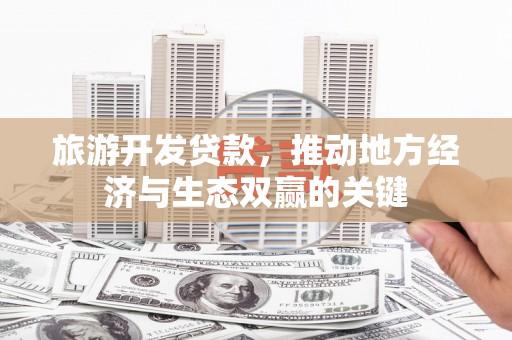 代县旅游开发贷款，推动地方经济与生态双赢的关键