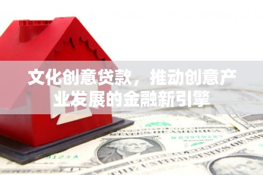 安康文化创意贷款，推动创意产业发展的金融新引擎