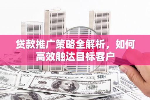 大方贷款推广策略全解析，如何高效触达目标客户