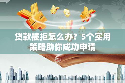 安仁贷款被拒怎么办？5个实用策略助你成功申请