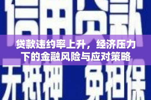 凉山贷款违约率上升，经济压力下的金融风险与应对策略