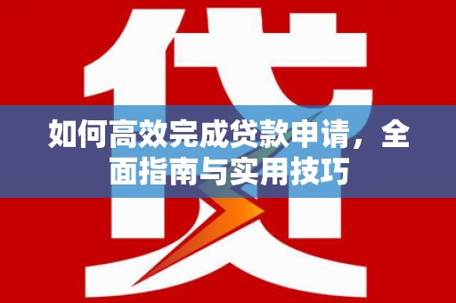 邓州如何高效完成贷款申请，全面指南与实用技巧