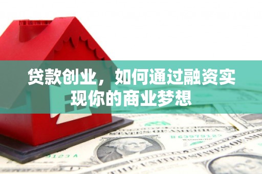 江门贷款创业，如何通过融资实现你的商业梦想