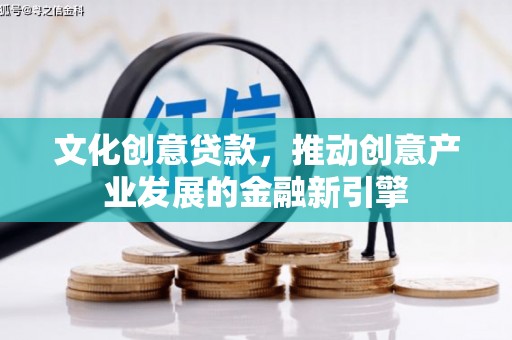 左权文化创意贷款，推动创意产业发展的金融新引擎