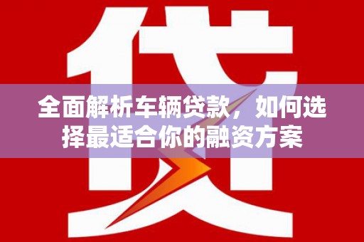 港闸全面解析车辆贷款，如何选择最适合你的融资方案