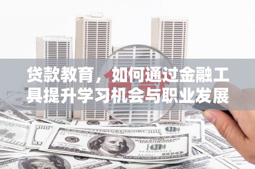 清浦贷款教育，如何通过金融工具提升学习机会与职业发展