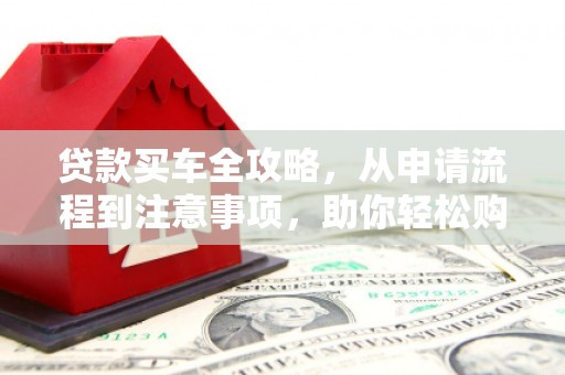 温岭贷款买车全攻略，从申请流程到注意事项，助你轻松购车
