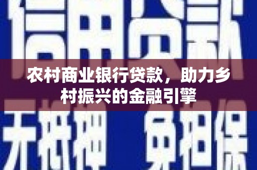 岑巩农村商业银行贷款，助力乡村振兴的金融引擎